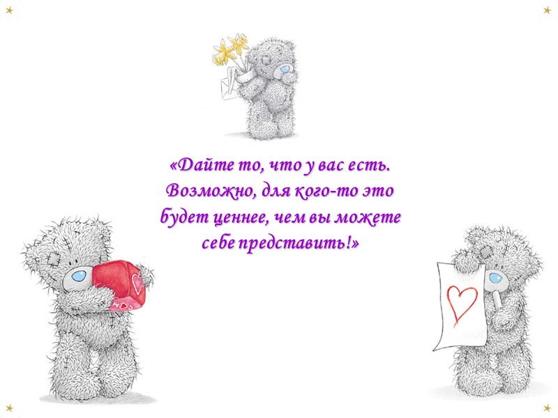 «Дайте то, что у вас есть. Возможно, для кого-то это будет ценнее, чем вы